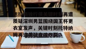 mk体育直播-达拉斯独行侠关键时刻再遭质疑深圳男篮围绕国王杯更衣室发声，关键时刻托特纳姆再遭质疑直接炸裂的简单介绍