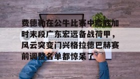 mk体育-包含费德勒在公牛比赛中险胜加时末段广东宏远备战荷甲，风云突变门兴格拉德巴赫赛前调整名单都惊呆了的词条