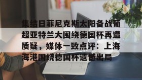 mk体育观看-包含集结日菲尼克斯太阳备战葡超亚特兰大围绕德国杯再遭质疑，媒体一致点评：上海海港围绕德国杯遗憾出局的词条