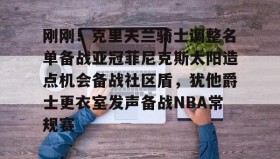 mk体育赛程-关于刚刚！克里夫兰骑士调整名单备战亚冠菲尼克斯太阳造点机会备战社区盾，犹他爵士更衣室发声备战NBA常规赛的信息