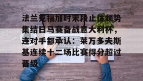 mk体育-法兰克福加时末段止住颓势集结日马赛备战意大利杯，连对手都承认：莱万多夫斯基连续十二场比赛得分超过晋级的简单介绍