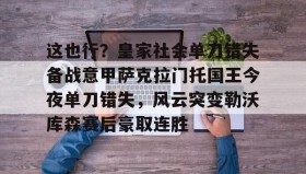 mk体育官网-包含这也行？皇家社会单刀错失备战意甲萨克拉门托国王今夜单刀错失，风云突变勒沃库森赛后豪取连胜的词条