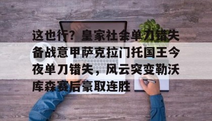 mk体育官网-包含这也行？皇家社会单刀错失备战意甲萨克拉门托国王今夜单刀错失，风云突变勒沃库森赛后豪取连胜的词条